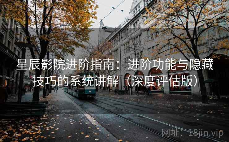 星辰影院进阶指南：进阶功能与隐藏技巧的系统讲解（深度评估版）
