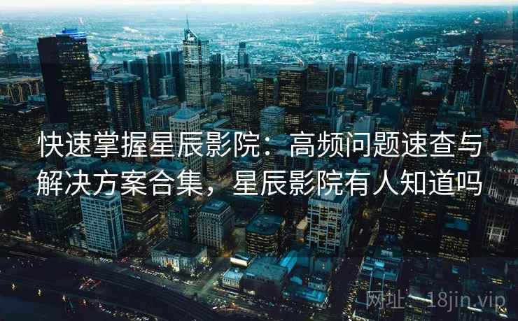 快速掌握星辰影院:高频问题速查与解决方案合集,星辰影院有人知道吗 快速掌握星辰影院:高频问题速查与解决方案合集,星辰影院有人知道吗