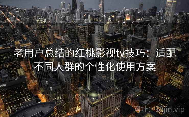 老用户总结的红桃影视tv技巧:适配不同人群的个性化使用方案 老用户总结的红桃影视tv技巧:适配不同人群的个性化使用方案