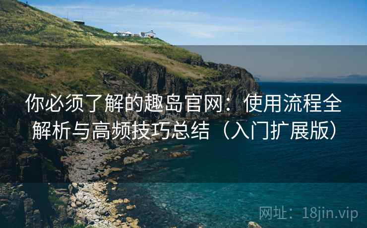 你必须了解的趣岛官网:使用流程全解析与高频技巧总结(入门扩展版) 你必须了解的趣岛官网:使用流程全解析与高频技巧总结(入门扩展版)