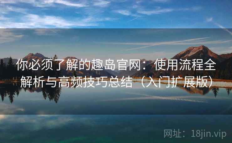 你必须了解的趣岛官网:使用流程全解析与高频技巧总结(入门扩展版) 你必须了解的趣岛官网:使用流程全解析与高频技巧总结(入门扩展版)