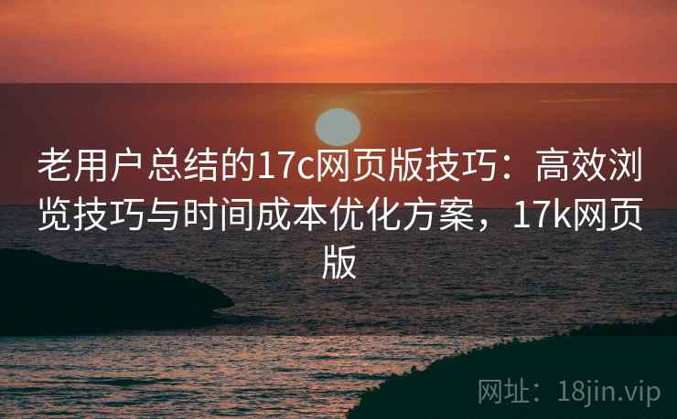 老用户总结的17c网页版技巧:高效浏览技巧与时间成本优化方案,17k网页版 老用户总结的17c网页版技巧:高效浏览技巧与时间成本优化方案,17k网页版