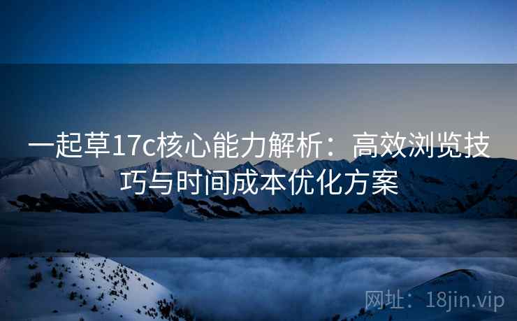 一起草17c核心能力解析:高效浏览技巧与时间成本优化方案 一起草17c核心能力解析:高效浏览技巧与时间成本优化方案