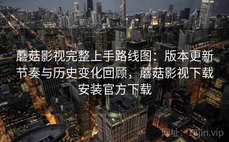 蘑菇影视完整上手路线图:版本更新节奏与历史变化回顾,蘑菇影视下载安装官方下载 蘑菇影视完整上手路线图:版本更新节奏与历史变化回顾,蘑菇影视下载安装官方下载