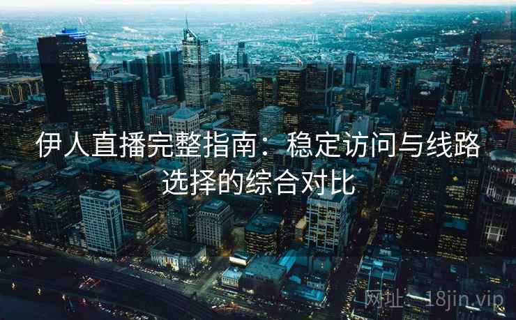 伊人直播完整指南：稳定访问与线路选择的综合对比