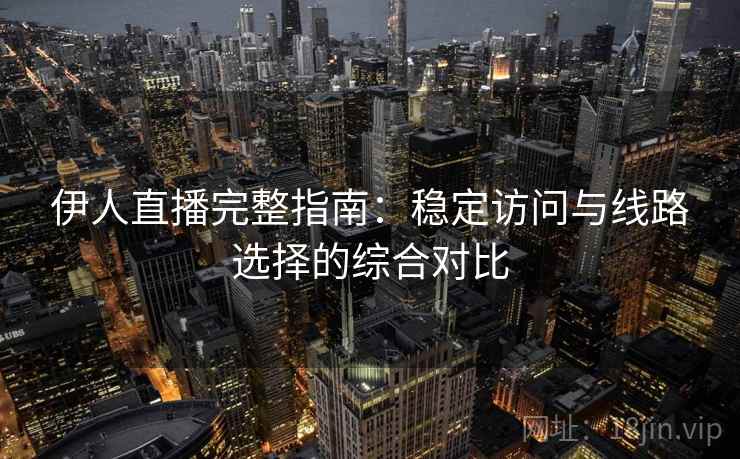 伊人直播完整指南:稳定访问与线路选择的综合对比 伊人直播完整指南:稳定访问与线路选择的综合对比