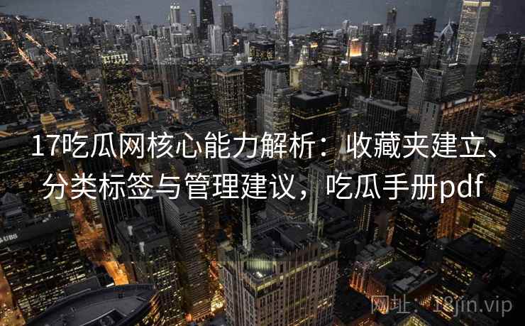 17吃瓜网核心能力解析：收藏夹建立、分类标签与管理建议，吃瓜手册pdf