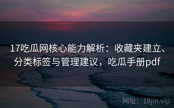 17吃瓜网核心能力解析：收藏夹建立、分类标签与管理建议，吃瓜手册pdf