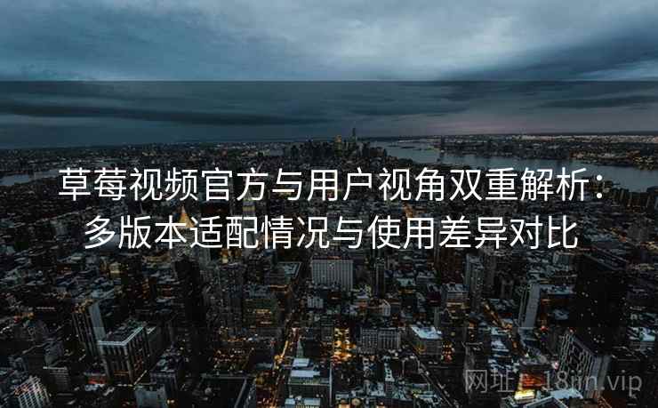 草莓视频官方与用户视角双重解析：多版本适配情况与使用差异对比
