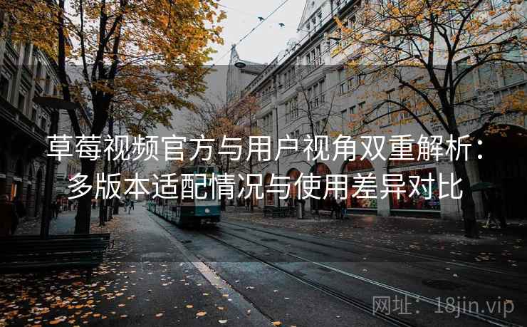 草莓视频官方与用户视角双重解析：多版本适配情况与使用差异对比