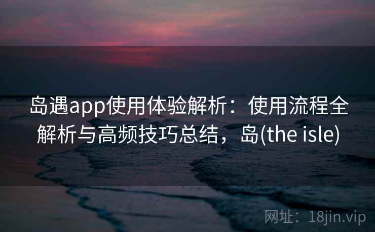 岛遇app使用体验解析:使用流程全解析与高频技巧总结,岛(the isle) 岛遇app使用体验解析:使用流程全解析与高频技巧总结,岛(the isle)