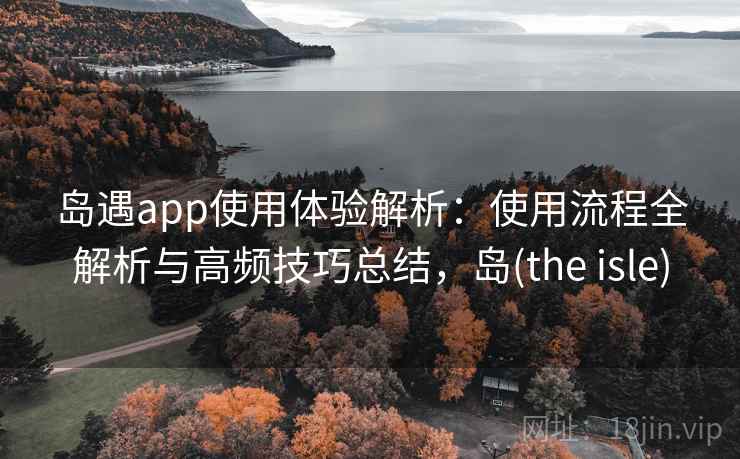 岛遇app使用体验解析:使用流程全解析与高频技巧总结,岛(the isle) 岛遇app使用体验解析:使用流程全解析与高频技巧总结,岛(the isle)