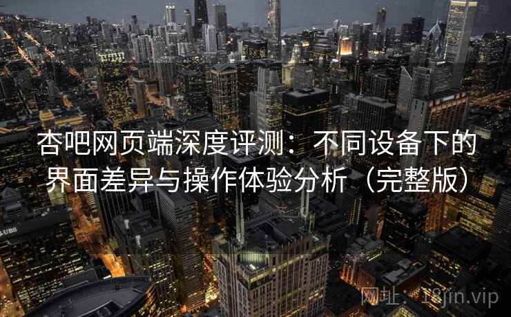 杏吧网页端深度评测：不同设备下的界面差异与操作体验分析（完整版）