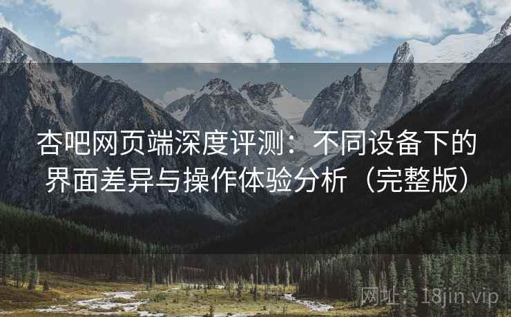 杏吧网页端深度评测：不同设备下的界面差异与操作体验分析（完整版）