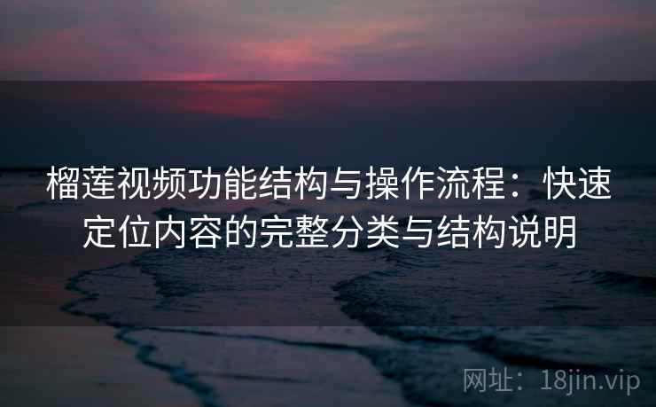 榴莲视频功能结构与操作流程：快速定位内容的完整分类与结构说明
