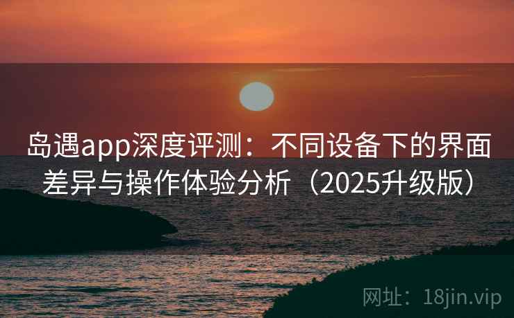 岛遇app深度评测:不同设备下的界面差异与操作体验分析(2025升级版) 岛遇app深度评测:不同设备下的界面差异与操作体验分析(2025升级版)