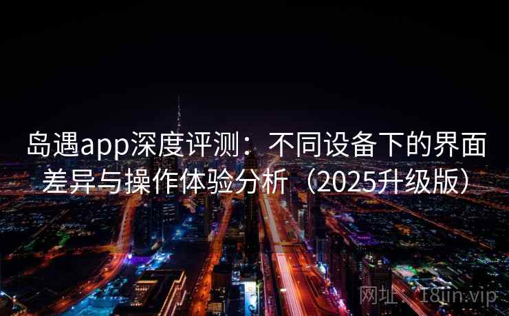 岛遇app深度评测:不同设备下的界面差异与操作体验分析(2025升级版) 岛遇app深度评测:不同设备下的界面差异与操作体验分析(2025升级版)