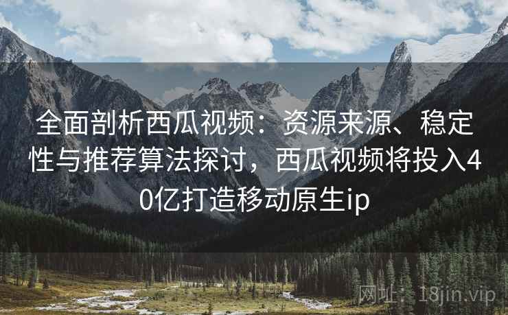 全面剖析西瓜视频:资源来源、稳定性与推荐算法探讨,西瓜视频将投入40亿打造移动原生ip 全面剖析西瓜视频:资源来源、稳定性与推荐算法探讨,西瓜视频将投入40亿打造移动原生ip