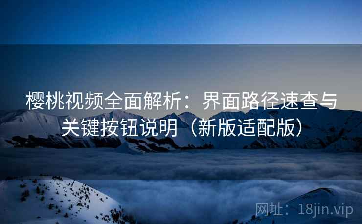 樱桃视频全面解析:界面路径速查与关键按钮说明(新版适配版) 樱桃视频全面解析:界面路径速查与关键按钮说明(新版适配版)