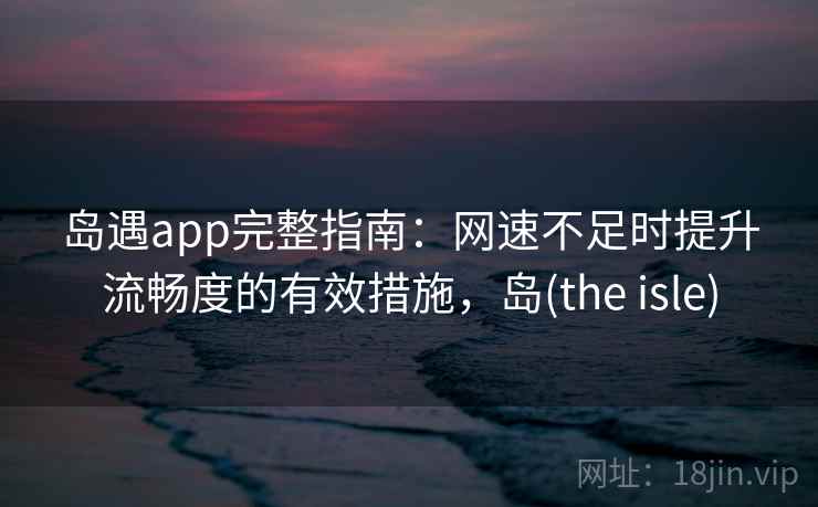 岛遇app完整指南：网速不足时提升流畅度的有效措施，岛(the isle)