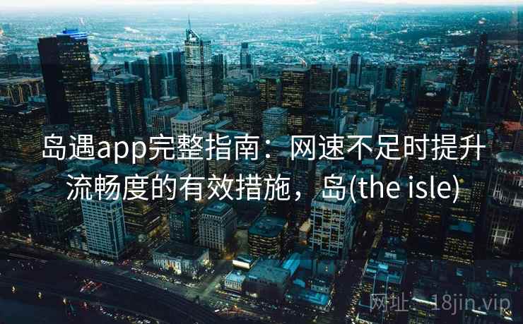 岛遇app完整指南：网速不足时提升流畅度的有效措施，岛(the isle)