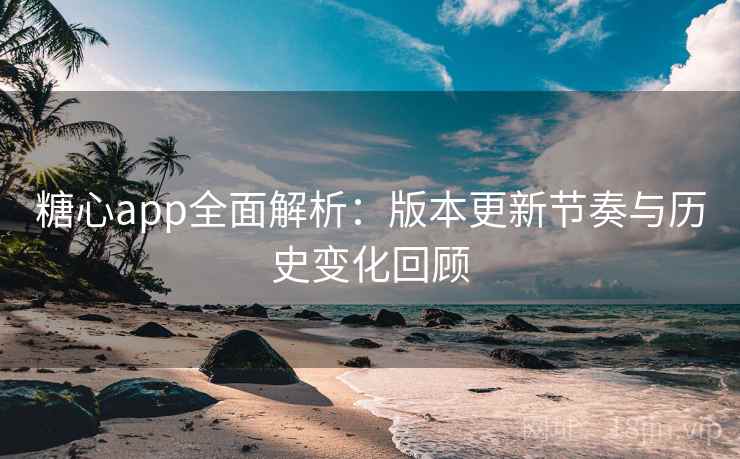 糖心app全面解析：版本更新节奏与历史变化回顾