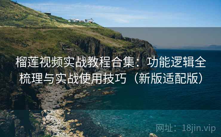 榴莲视频实战教程合集：功能逻辑全梳理与实战使用技巧（新版适配版）