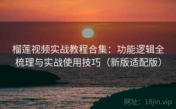 榴莲视频实战教程合集：功能逻辑全梳理与实战使用技巧（新版适配版）