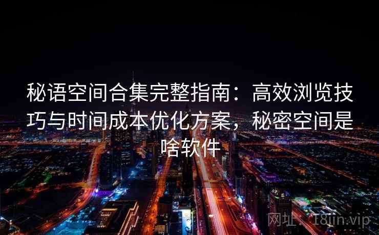 秘语空间合集完整指南:高效浏览技巧与时间成本优化方案,秘密空间是啥软件 秘语空间合集完整指南:高效浏览技巧与时间成本优化方案,秘密空间是啥软件