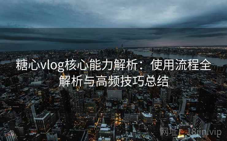 糖心vlog核心能力解析:使用流程全解析与高频技巧总结 糖心vlog核心能力解析:使用流程全解析与高频技巧总结