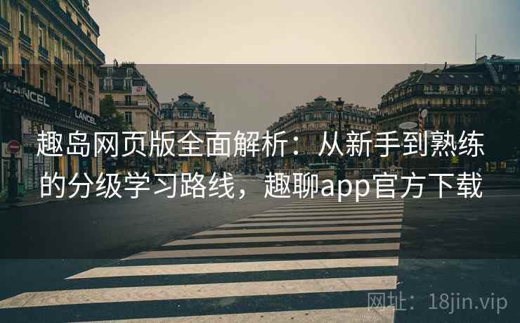 趣岛网页版全面解析：从新手到熟练的分级学习路线，趣聊app官方下载