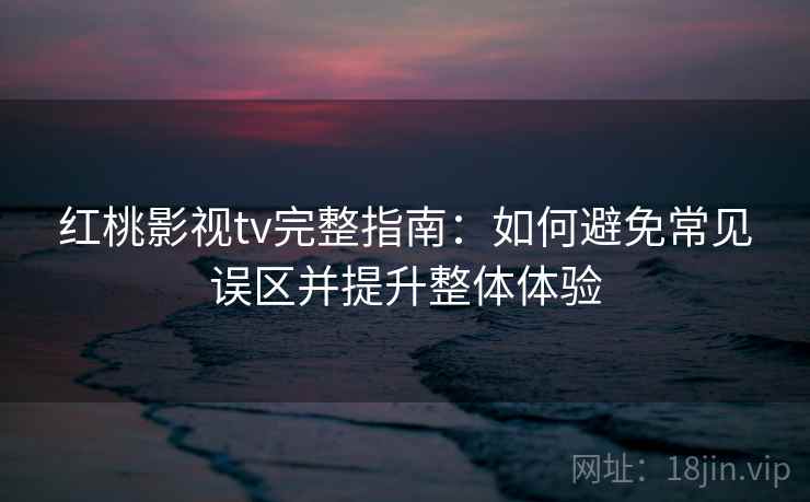 红桃影视tv完整指南:如何避免常见误区并提升整体体验 红桃影视tv完整指南:如何避免常见误区并提升整体体验
