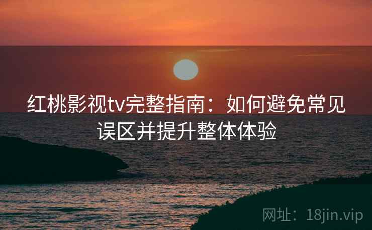 红桃影视tv完整指南:如何避免常见误区并提升整体体验 红桃影视tv完整指南:如何避免常见误区并提升整体体验