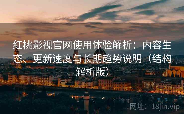 红桃影视官网使用体验解析：内容生态、更新速度与长期趋势说明（结构解析版）